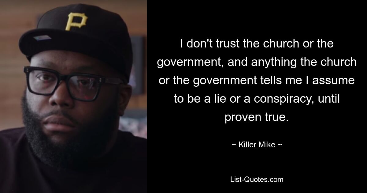 I don't trust the church or the government, and anything the church or the government tells me I assume to be a lie or a conspiracy, until proven true. — © Killer Mike