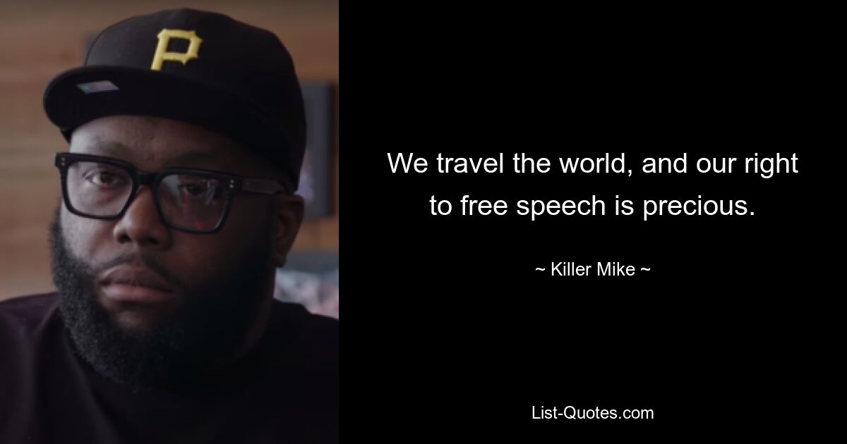 We travel the world, and our right to free speech is precious. — © Killer Mike