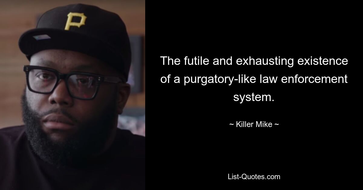 The futile and exhausting existence of a purgatory-like law enforcement system. — © Killer Mike