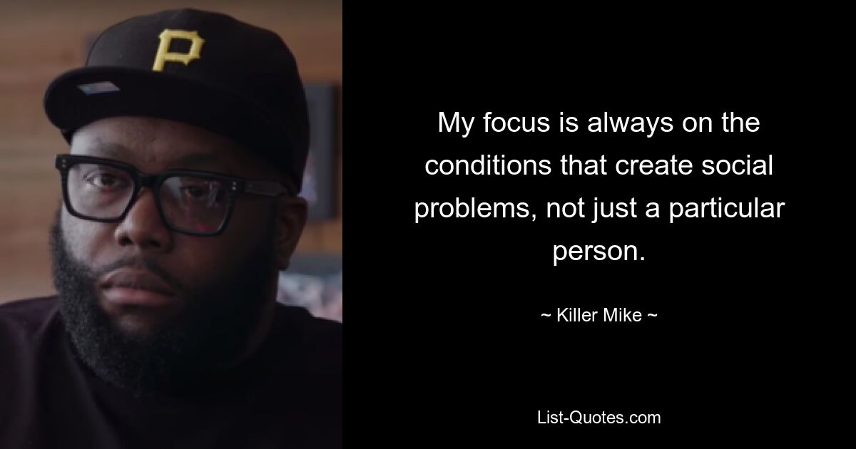 Mein Fokus liegt immer auf den Bedingungen, die soziale Probleme schaffen, nicht nur auf einer bestimmten Person. — © Killer Mike 