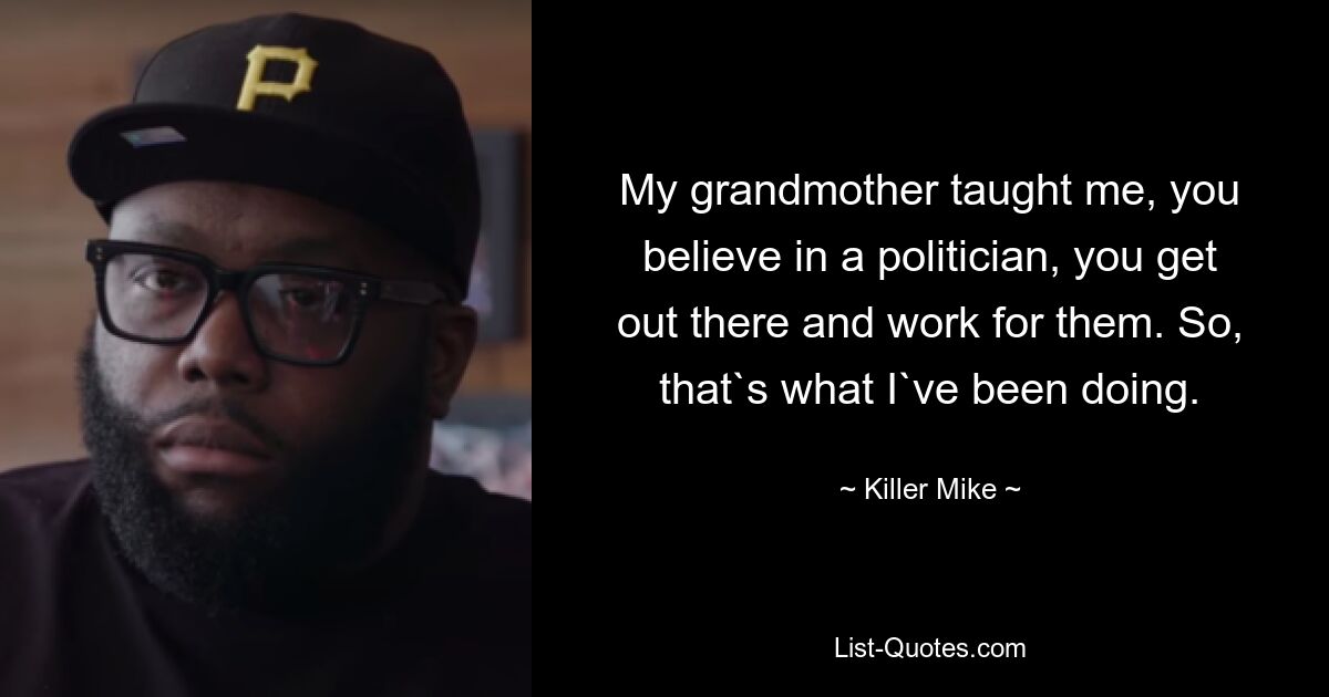 My grandmother taught me, you believe in a politician, you get out there and work for them. So, that`s what I`ve been doing. — © Killer Mike