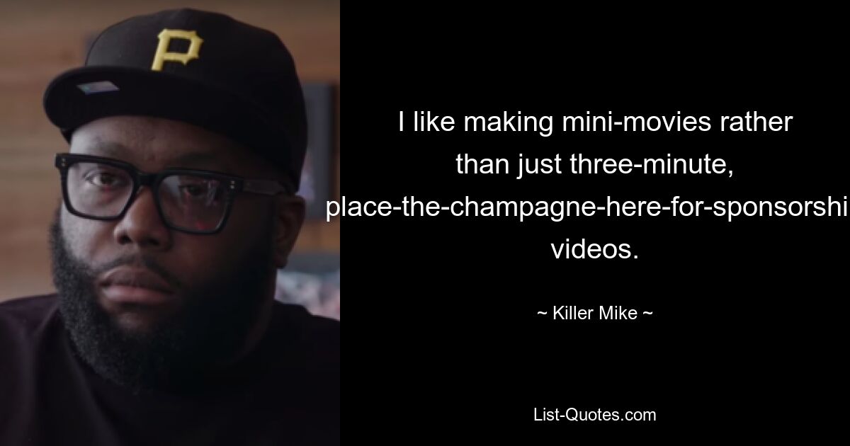 I like making mini-movies rather than just three-minute, place-the-champagne-here-for-sponsorship videos. — © Killer Mike