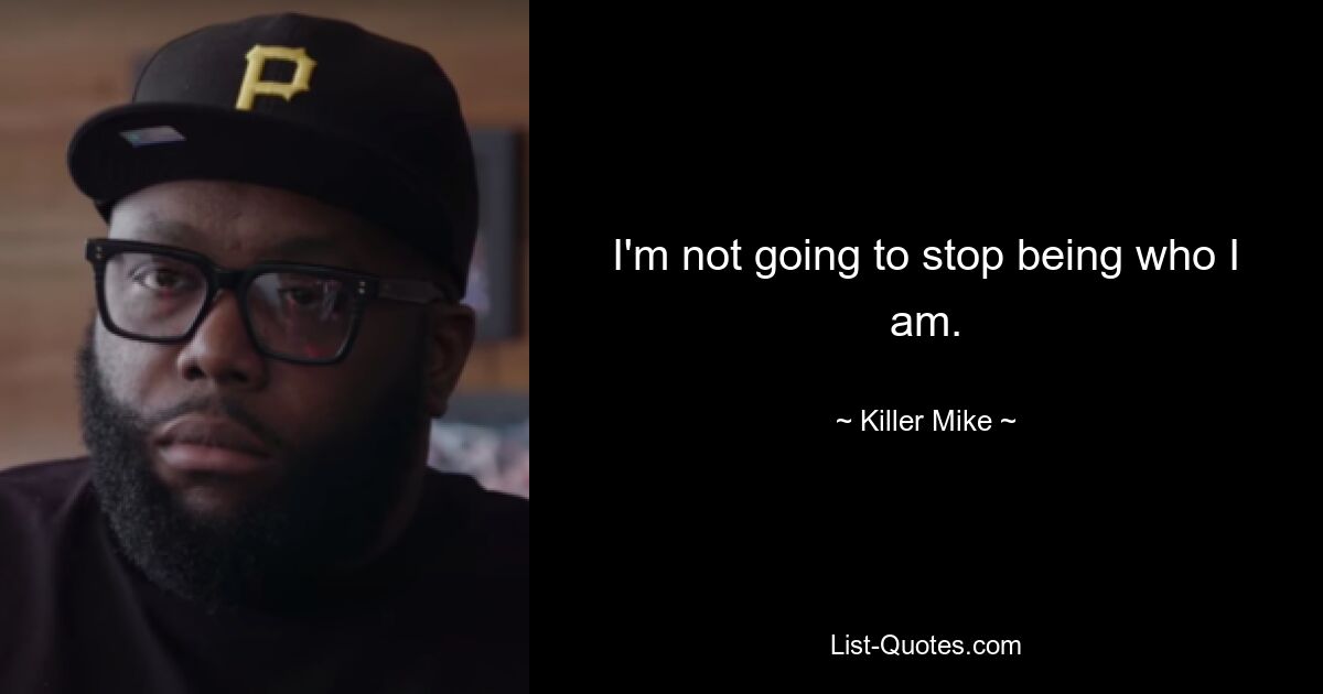 I'm not going to stop being who I am. — © Killer Mike