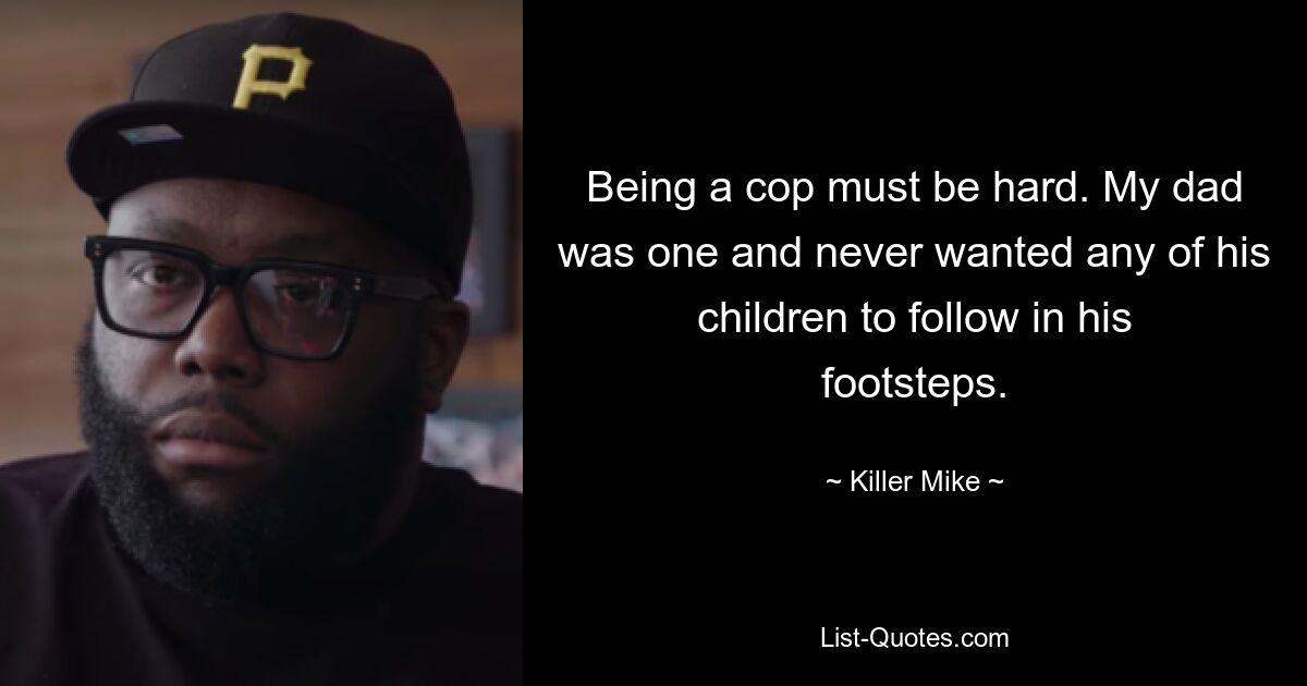 Being a cop must be hard. My dad was one and never wanted any of his children to follow in his footsteps. — © Killer Mike