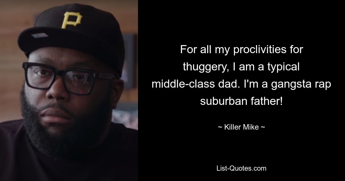 For all my proclivities for thuggery, I am a typical middle-class dad. I'm a gangsta rap suburban father! — © Killer Mike