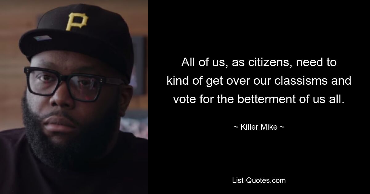 All of us, as citizens, need to kind of get over our classisms and vote for the betterment of us all. — © Killer Mike