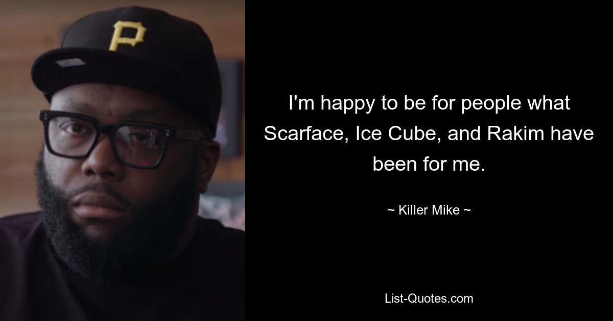 I'm happy to be for people what Scarface, Ice Cube, and Rakim have been for me. — © Killer Mike