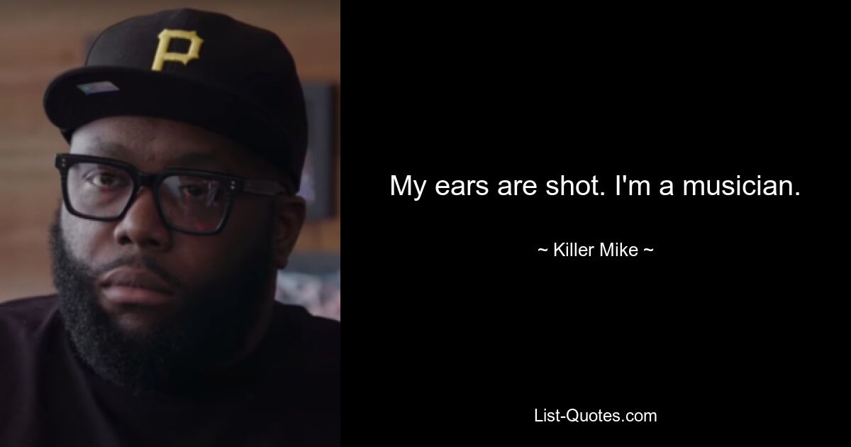 My ears are shot. I'm a musician. — © Killer Mike