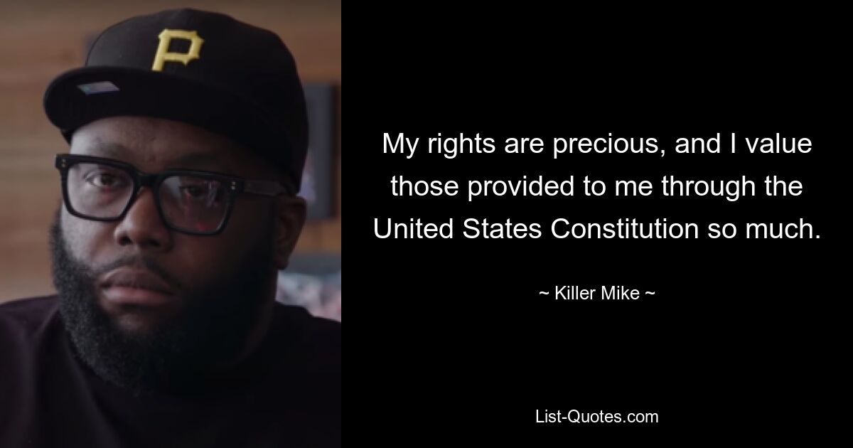 My rights are precious, and I value those provided to me through the United States Constitution so much. — © Killer Mike