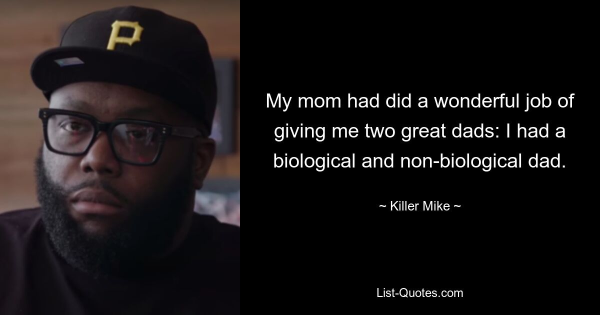 My mom had did a wonderful job of giving me two great dads: I had a biological and non-biological dad. — © Killer Mike