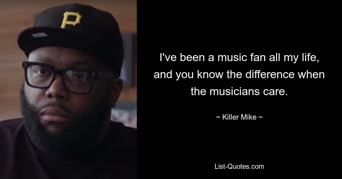 I've been a music fan all my life, and you know the difference when the musicians care. — © Killer Mike