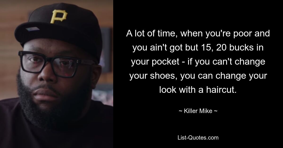 A lot of time, when you're poor and you ain't got but 15, 20 bucks in your pocket - if you can't change your shoes, you can change your look with a haircut. — © Killer Mike