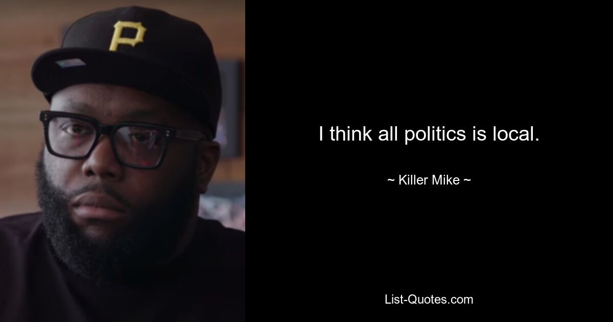 I think all politics is local. — © Killer Mike