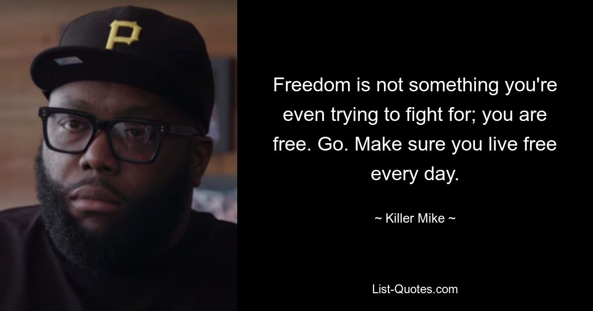 Freedom is not something you're even trying to fight for; you are free. Go. Make sure you live free every day. — © Killer Mike