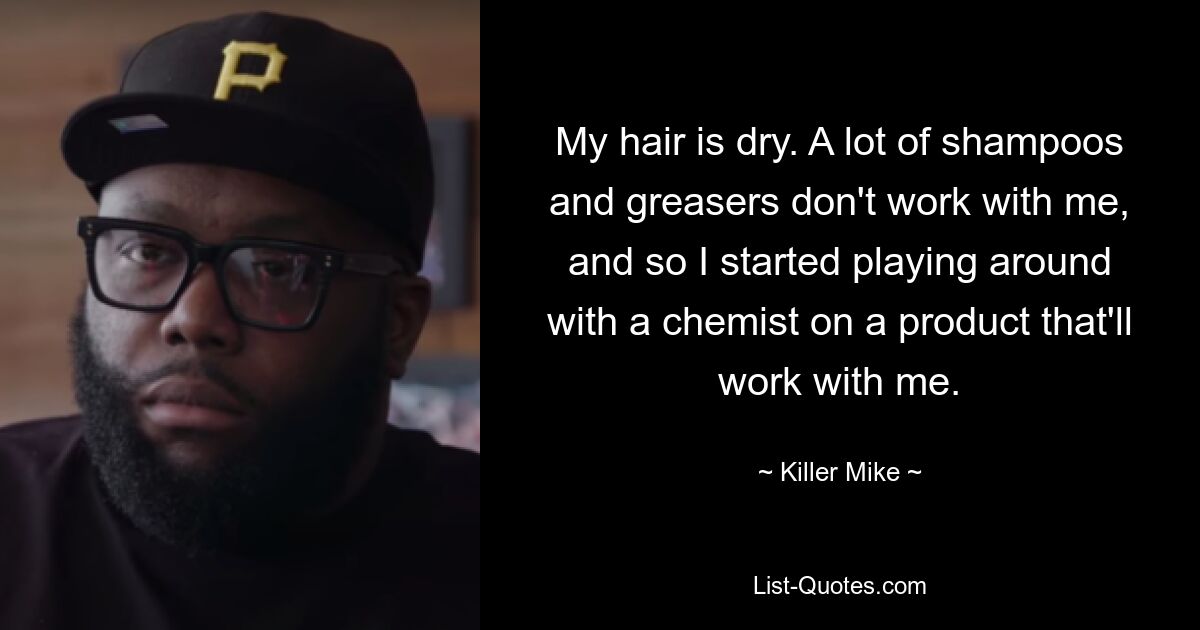 My hair is dry. A lot of shampoos and greasers don't work with me, and so I started playing around with a chemist on a product that'll work with me. — © Killer Mike