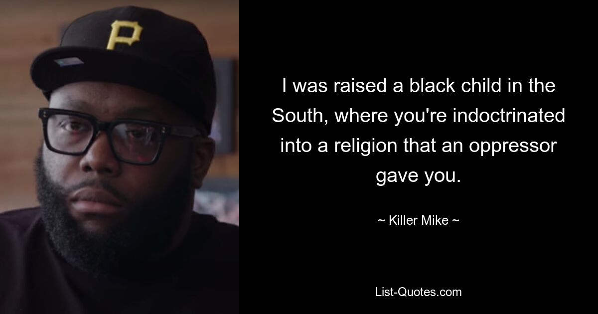 I was raised a black child in the South, where you're indoctrinated into a religion that an oppressor gave you. — © Killer Mike