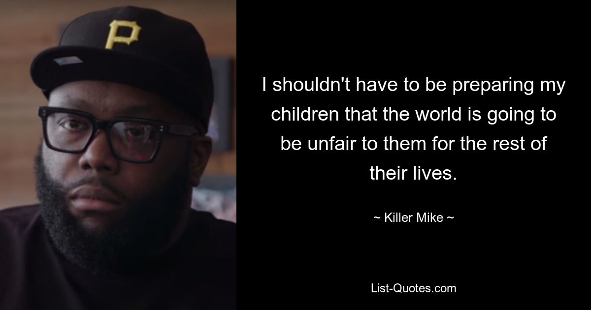 I shouldn't have to be preparing my children that the world is going to be unfair to them for the rest of their lives. — © Killer Mike