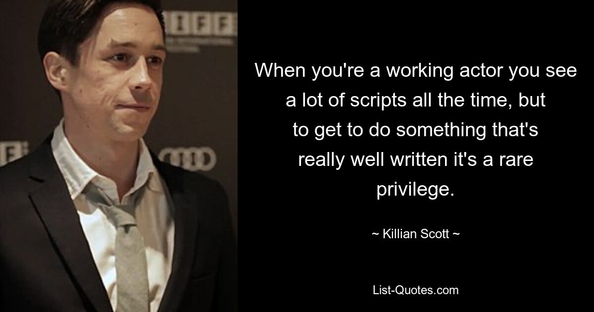 When you're a working actor you see a lot of scripts all the time, but to get to do something that's really well written it's a rare privilege. — © Killian Scott