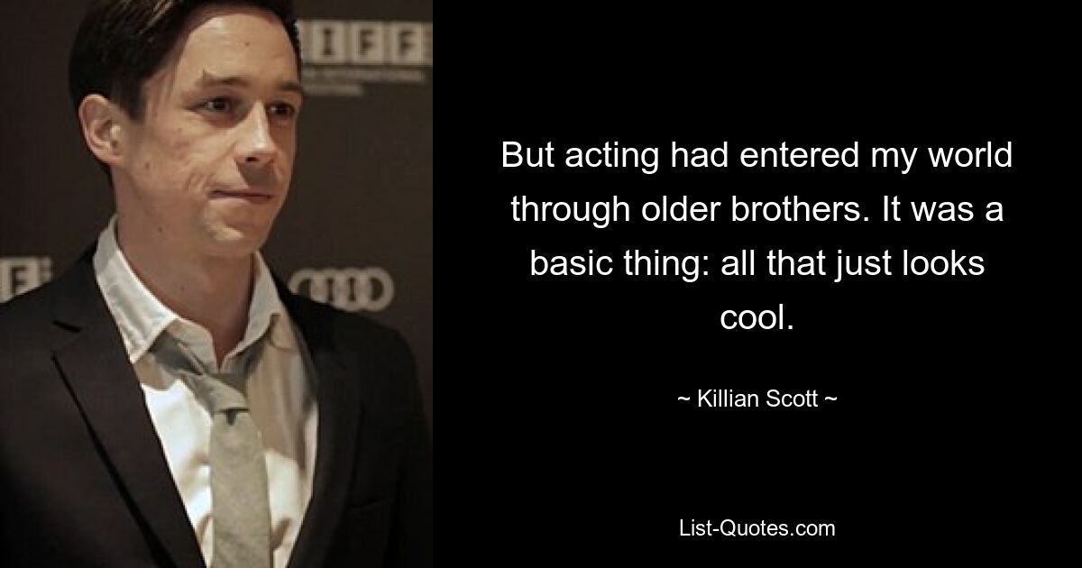 But acting had entered my world through older brothers. It was a basic thing: all that just looks cool. — © Killian Scott