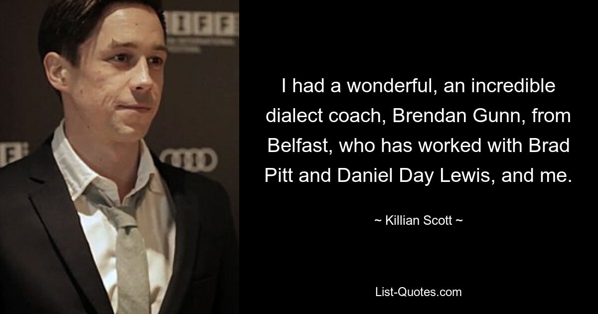 I had a wonderful, an incredible dialect coach, Brendan Gunn, from Belfast, who has worked with Brad Pitt and Daniel Day Lewis, and me. — © Killian Scott