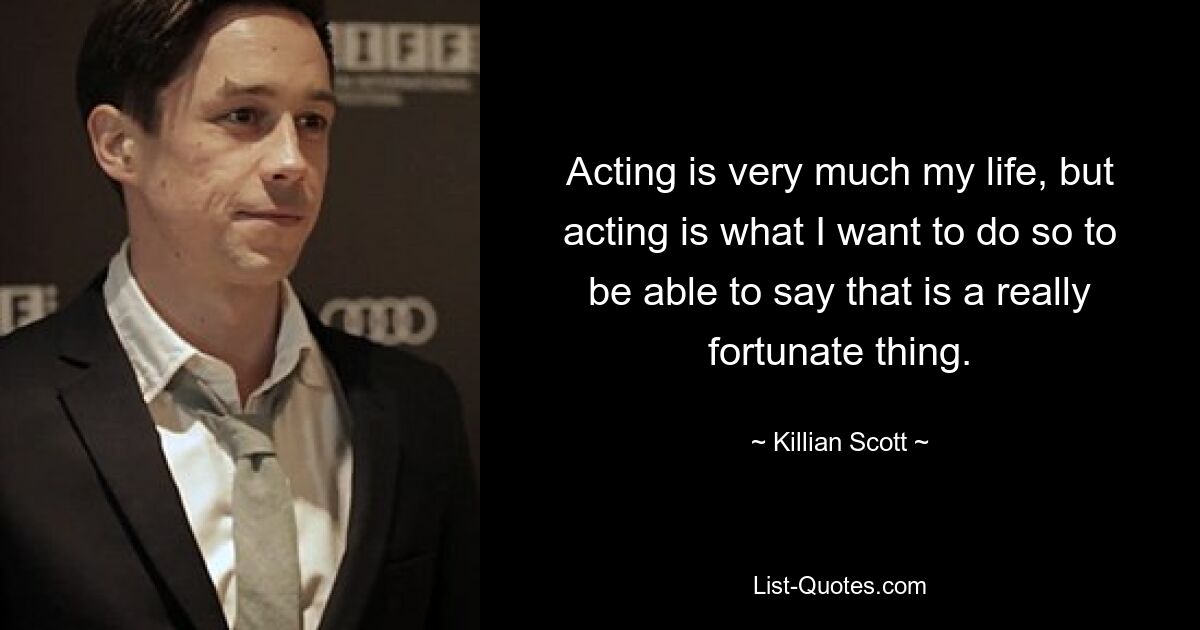 Acting is very much my life, but acting is what I want to do so to be able to say that is a really fortunate thing. — © Killian Scott