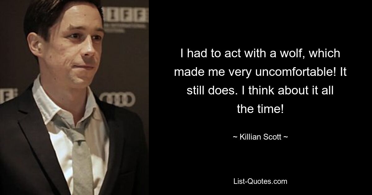 I had to act with a wolf, which made me very uncomfortable! It still does. I think about it all the time! — © Killian Scott