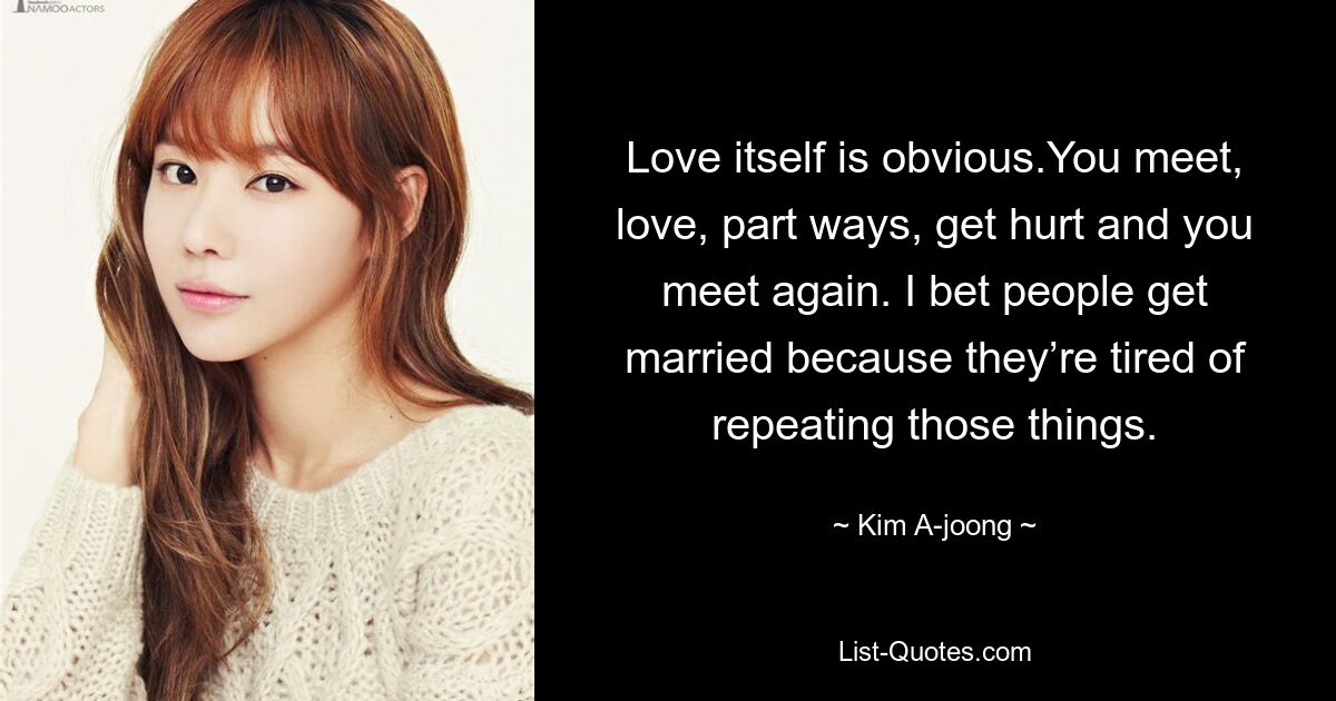 Love itself is obvious.You meet, love, part ways, get hurt and you meet again. I bet people get married because they’re tired of repeating those things. — © Kim A-joong