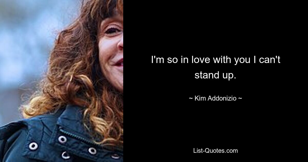 I'm so in love with you I can't stand up. — © Kim Addonizio