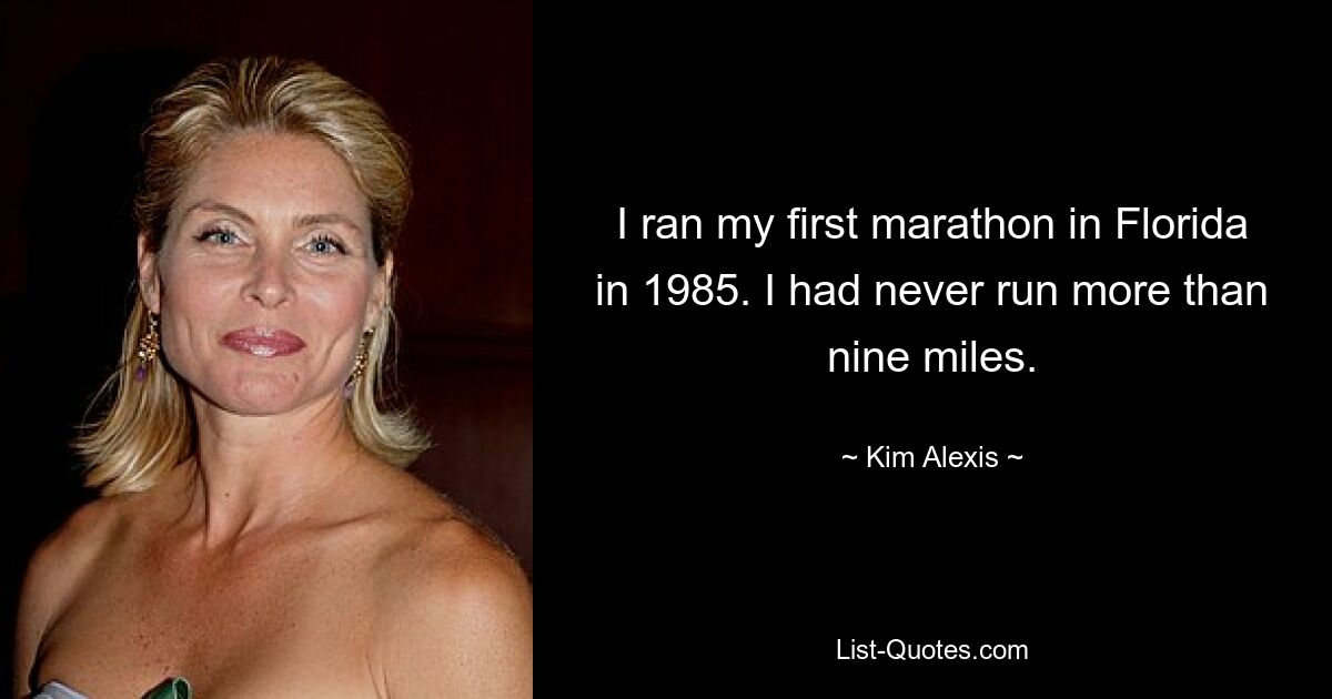 I ran my first marathon in Florida in 1985. I had never run more than nine miles. — © Kim Alexis