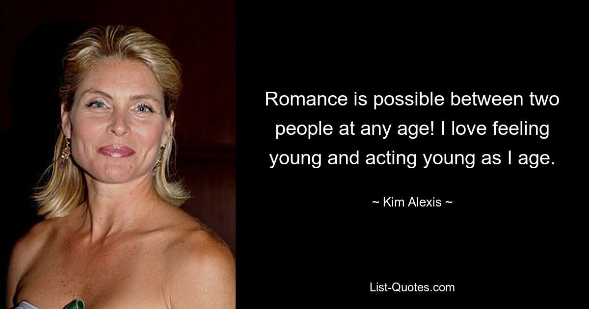 Romance is possible between two people at any age! I love feeling young and acting young as I age. — © Kim Alexis