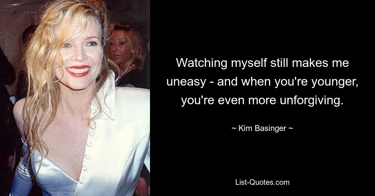 Watching myself still makes me uneasy - and when you're younger, you're even more unforgiving. — © Kim Basinger