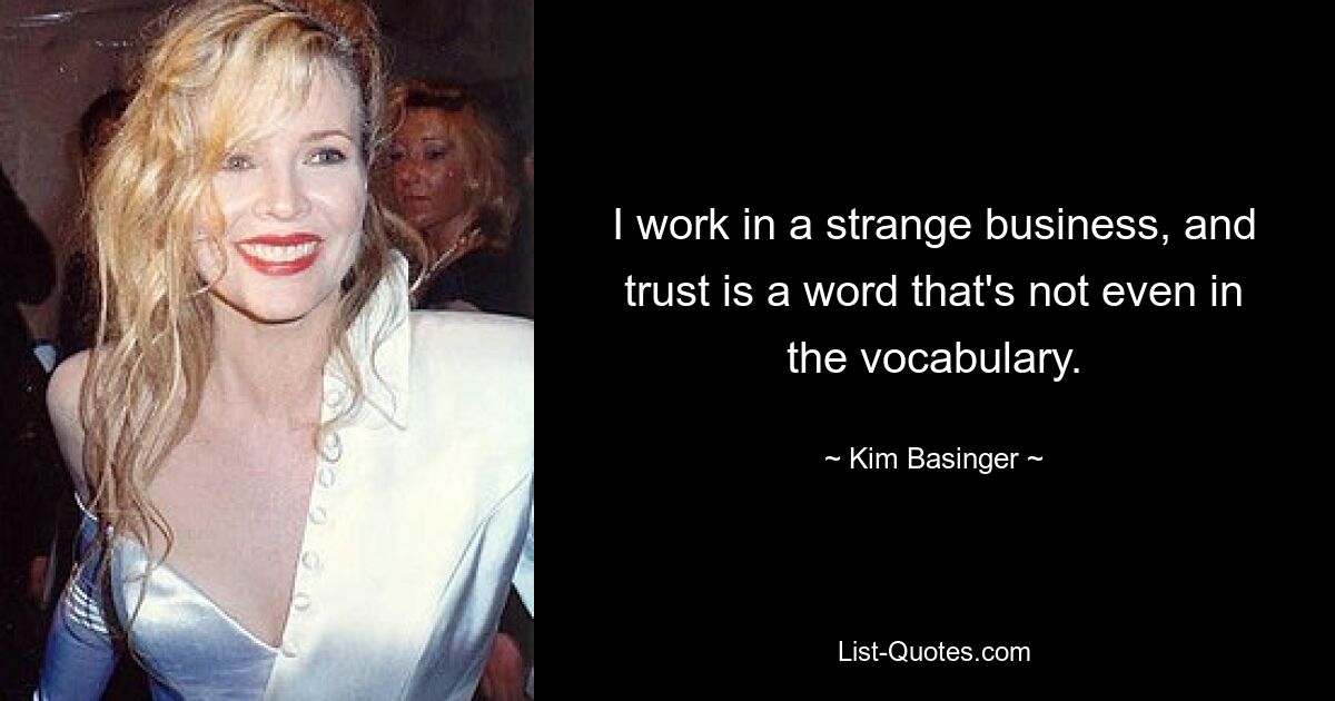 I work in a strange business, and trust is a word that's not even in the vocabulary. — © Kim Basinger