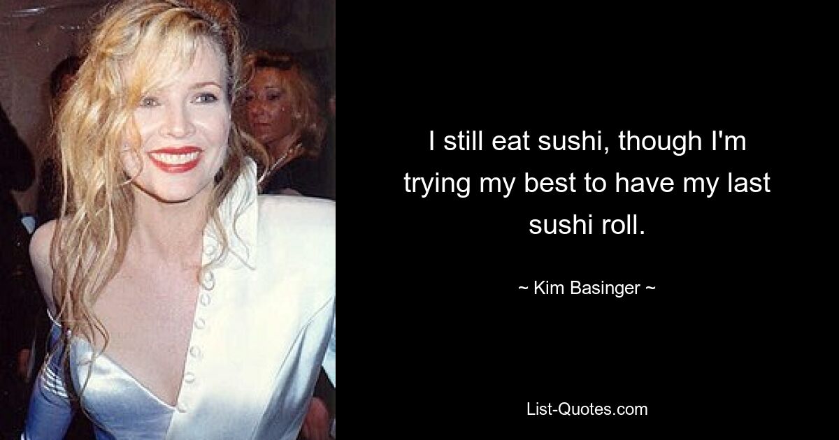 Ich esse immer noch Sushi, obwohl ich mein Bestes gebe, um meine letzte Sushi-Rolle zu haben. — © Kim Basinger