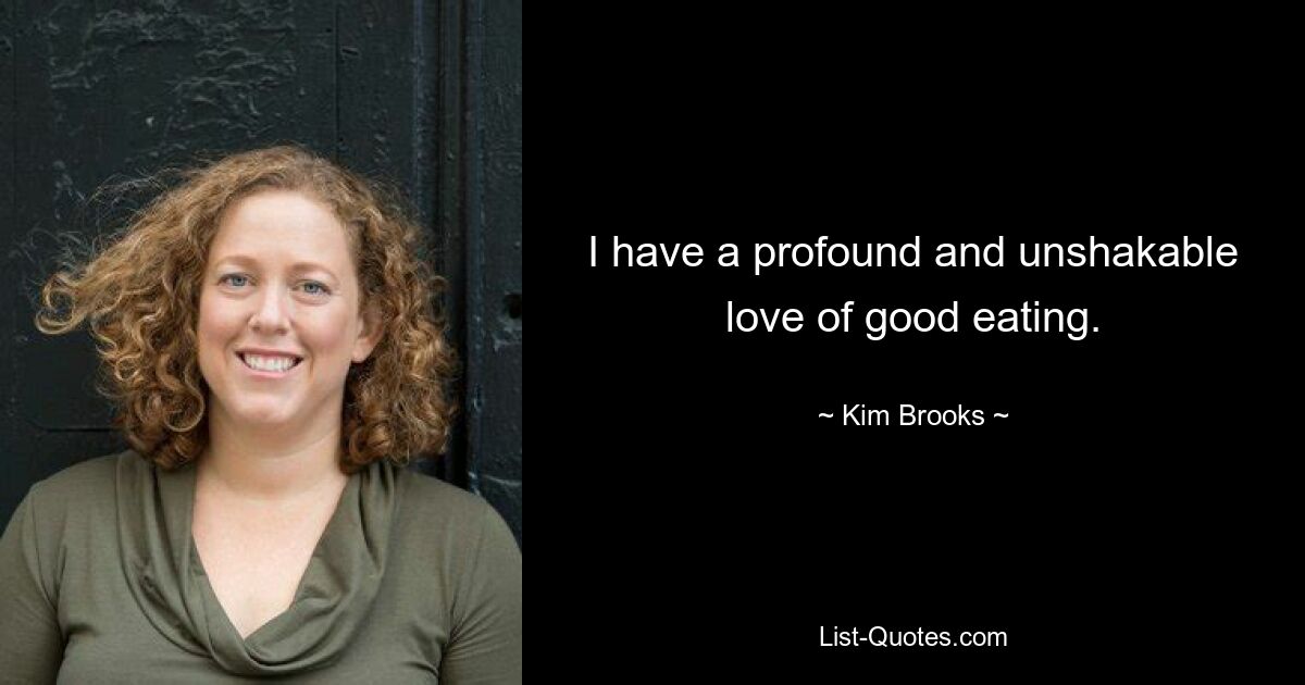 I have a profound and unshakable love of good eating. — © Kim Brooks