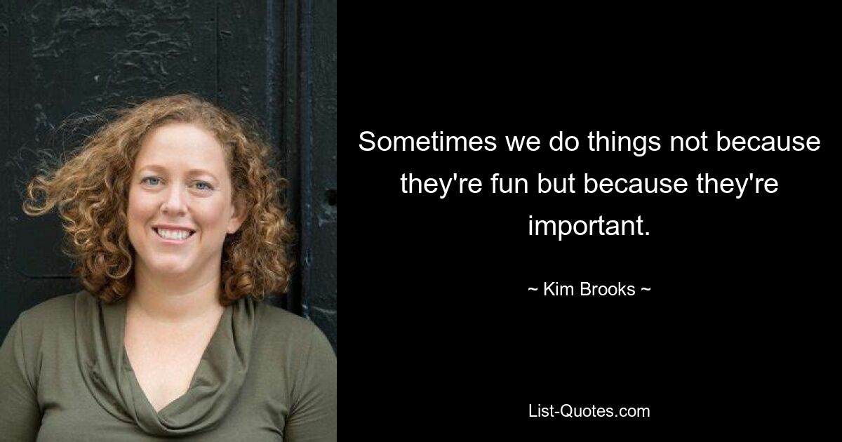 Sometimes we do things not because they're fun but because they're important. — © Kim Brooks