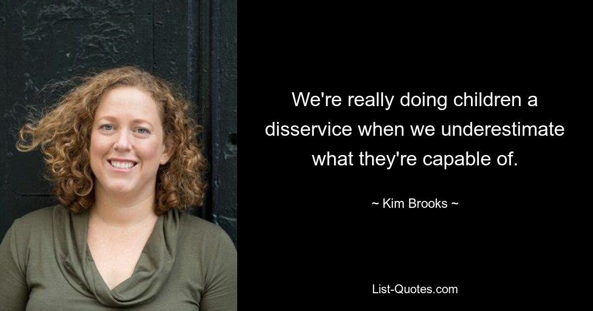 We're really doing children a disservice when we underestimate what they're capable of. — © Kim Brooks