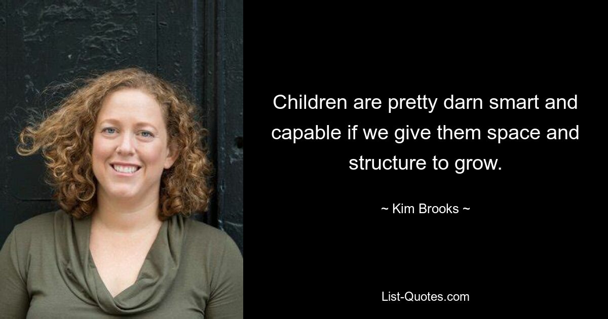 Children are pretty darn smart and capable if we give them space and structure to grow. — © Kim Brooks