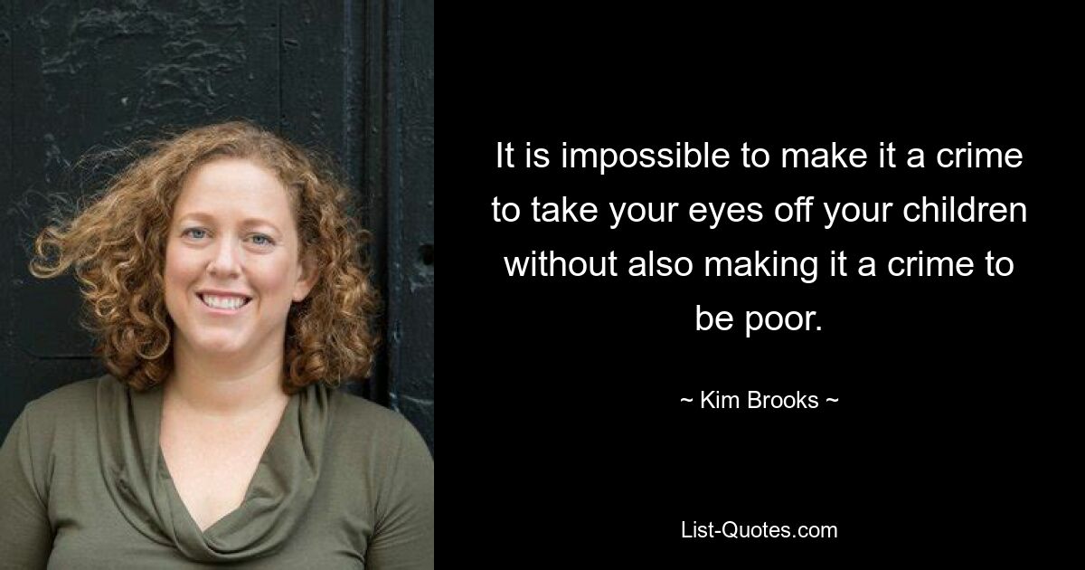 It is impossible to make it a crime to take your eyes off your children without also making it a crime to be poor. — © Kim Brooks