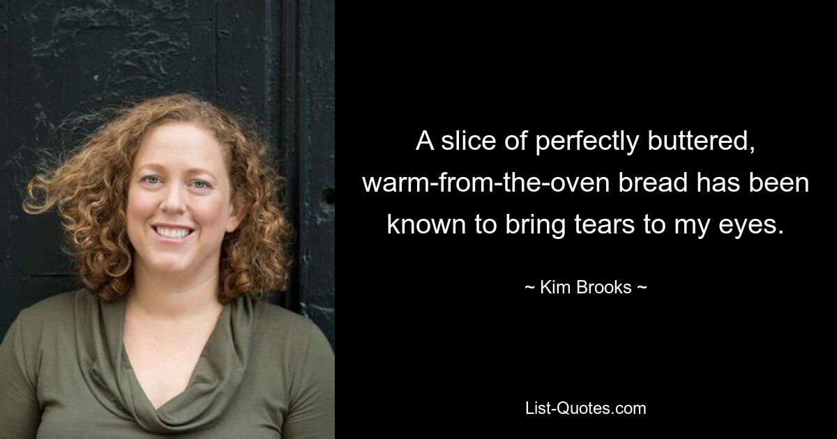 A slice of perfectly buttered, warm-from-the-oven bread has been known to bring tears to my eyes. — © Kim Brooks