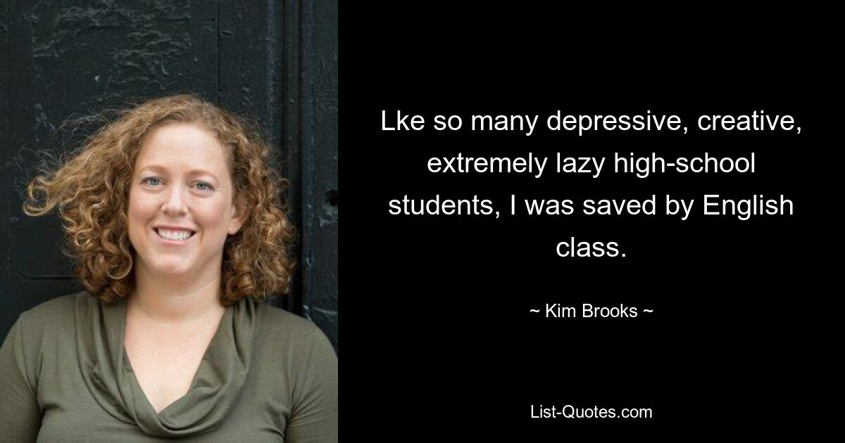 Lke so many depressive, creative, extremely lazy high-school students, I was saved by English class. — © Kim Brooks