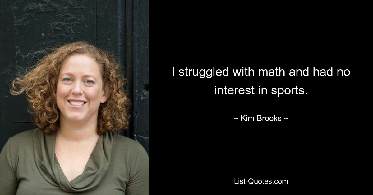 I struggled with math and had no interest in sports. — © Kim Brooks