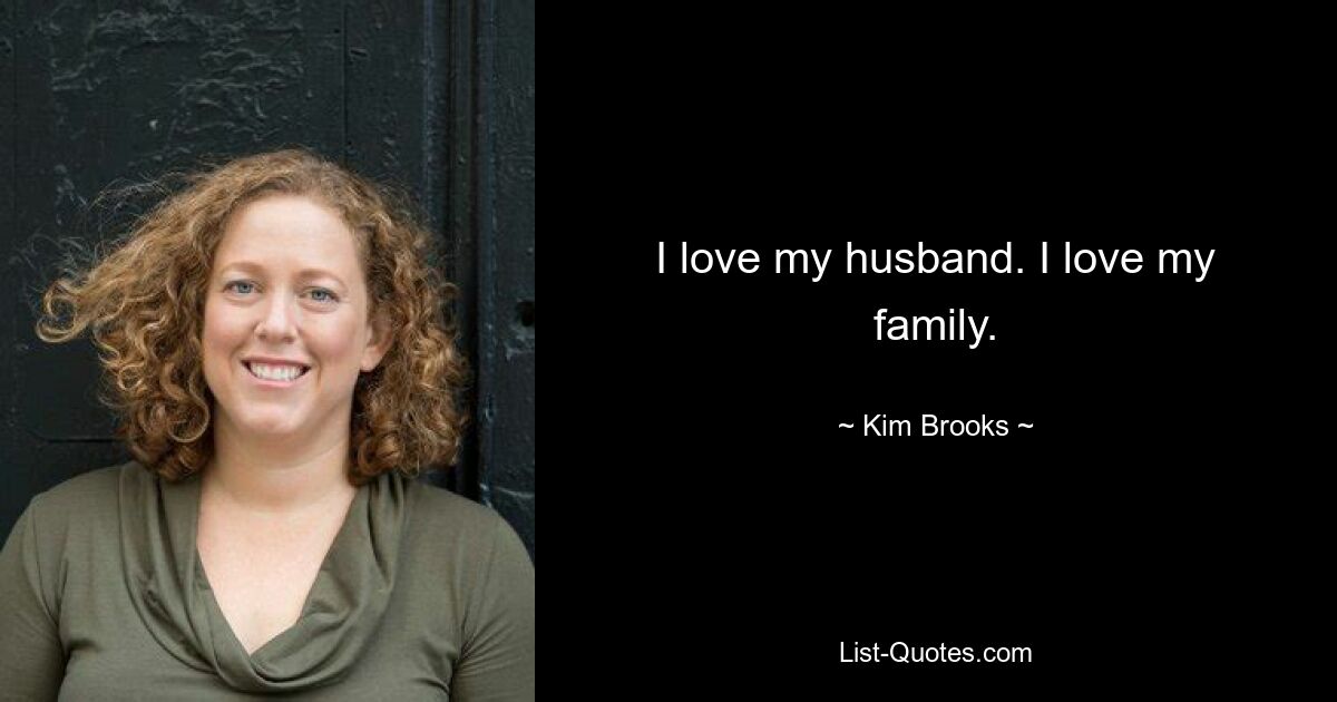 I love my husband. I love my family. — © Kim Brooks