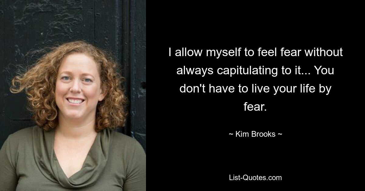 I allow myself to feel fear without always capitulating to it... You don't have to live your life by fear. — © Kim Brooks