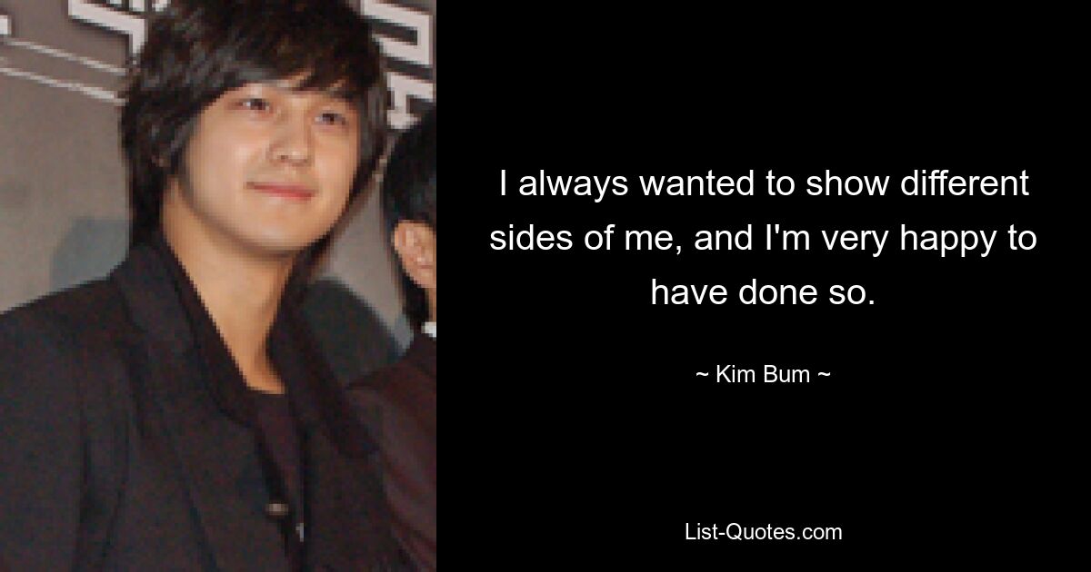 I always wanted to show different sides of me, and I'm very happy to have done so. — © Kim Bum