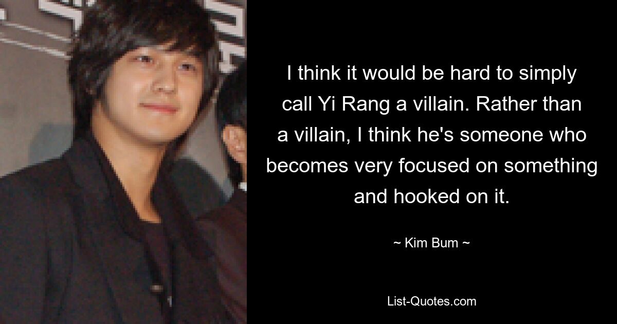 I think it would be hard to simply call Yi Rang a villain. Rather than a villain, I think he's someone who becomes very focused on something and hooked on it. — © Kim Bum