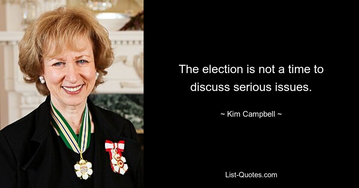 The election is not a time to discuss serious issues. — © Kim Campbell