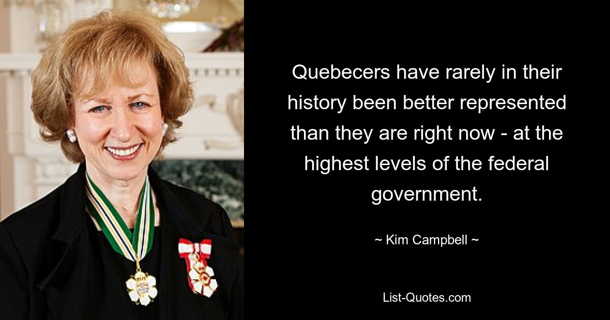 Quebecers have rarely in their history been better represented than they are right now - at the highest levels of the federal government. — © Kim Campbell