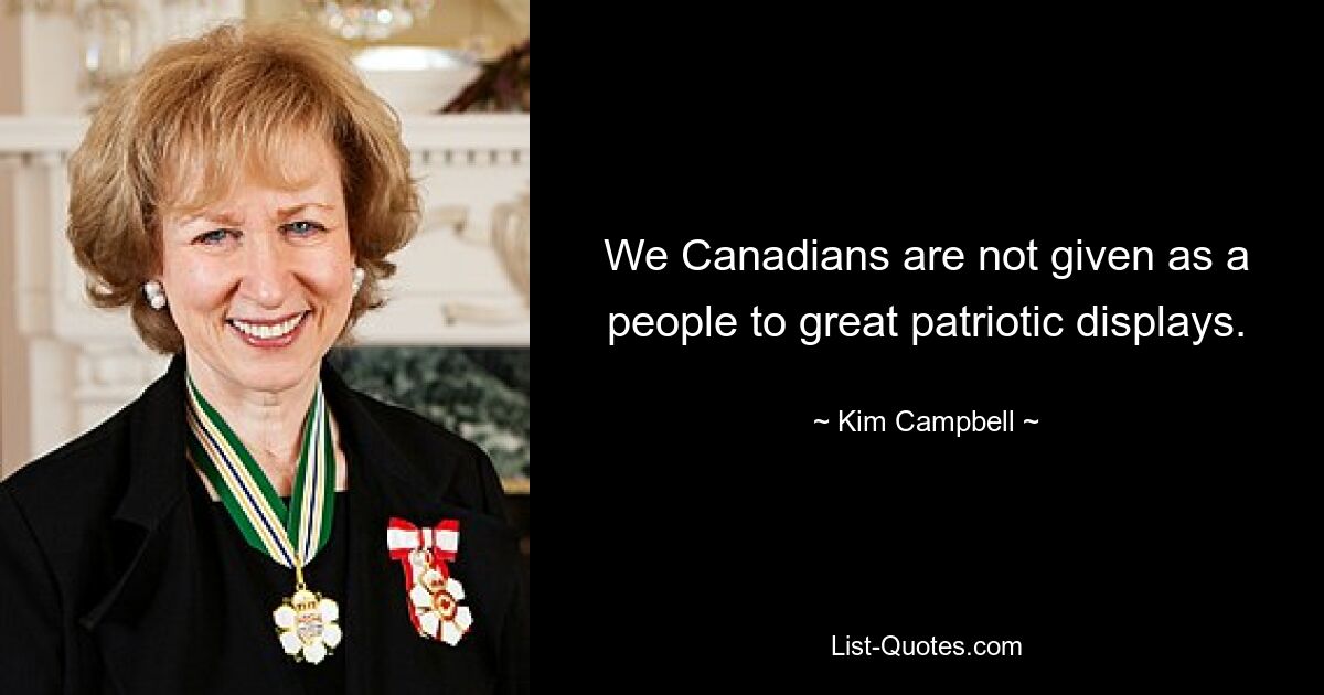 We Canadians are not given as a people to great patriotic displays. — © Kim Campbell