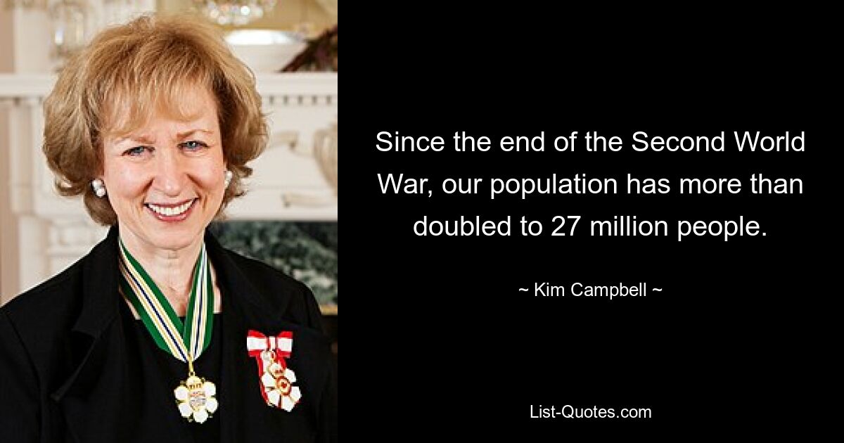 Since the end of the Second World War, our population has more than doubled to 27 million people. — © Kim Campbell