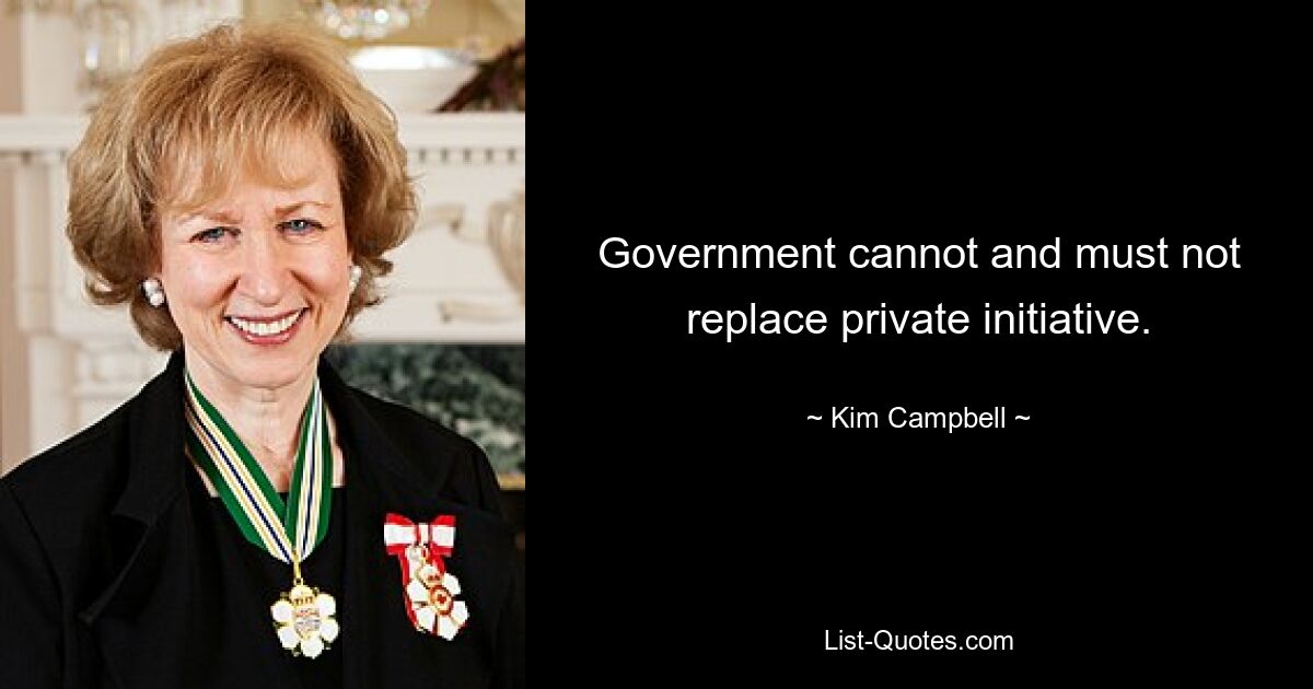 Government cannot and must not replace private initiative. — © Kim Campbell